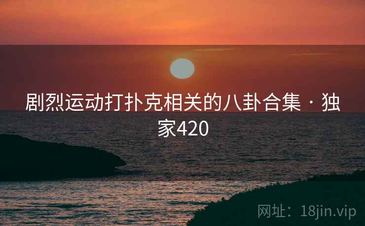 剧烈运动打扑克相关的八卦合集 · 独家420 剧烈运动打扑克相关的八卦合集 · 独家420