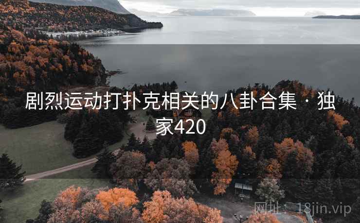 剧烈运动打扑克相关的八卦合集 · 独家420 剧烈运动打扑克相关的八卦合集 · 独家420