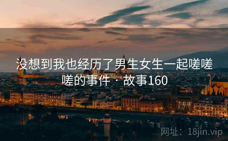 没想到我也经历了男生女生一起嗟嗟嗟的事件 · 故事160 没想到我也经历了男生女生一起嗟嗟嗟的事件 · 故事160