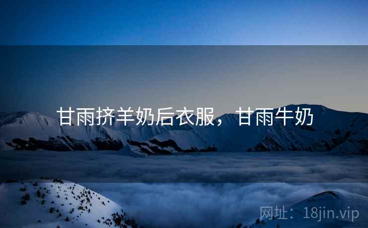 甘雨挤羊奶后衣服,甘雨牛奶 甘雨挤羊奶后衣服,甘雨牛奶
