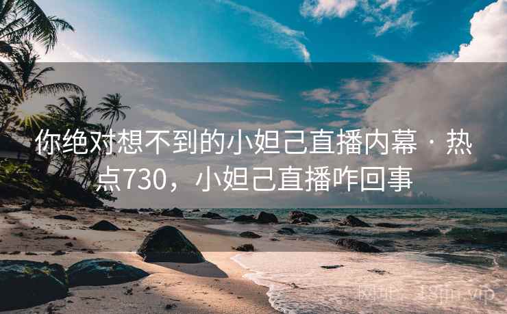 你绝对想不到的小妲己直播内幕 · 热点730,小妲己直播咋回事 你绝对想不到的小妲己直播内幕 · 热点730,小妲己直播咋回事