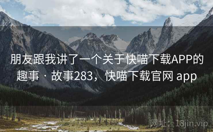 朋友跟我讲了一个关于快喵下载APP的趣事 · 故事283,快喵下载官网 app 朋友跟我讲了一个关于快喵下载APP的趣事 · 故事283,快喵下载官网 app