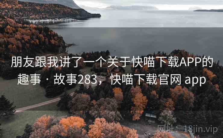 朋友跟我讲了一个关于快喵下载APP的趣事 · 故事283,快喵下载官网 app 朋友跟我讲了一个关于快喵下载APP的趣事 · 故事283,快喵下载官网 app
