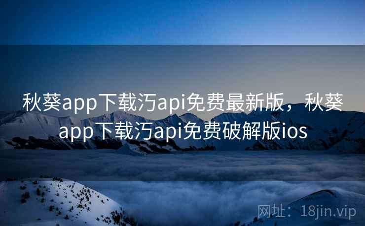 秋葵app下载汅api免费最新版,秋葵app下载汅api免费破解版ios 秋葵app下载汅api免费最新版,秋葵app下载汅api免费破解版ios
