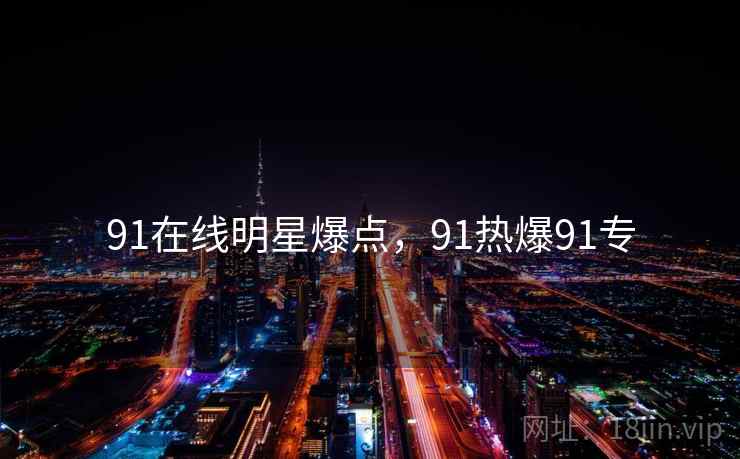 91在线明星爆点,91热爆91专 91在线明星爆点,91热爆91专