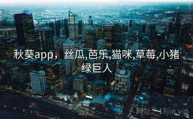 秋葵app,丝瓜,芭乐,猫咪,草莓,小猪绿巨人 秋葵app,丝瓜,芭乐,猫咪,草莓,小猪绿巨人