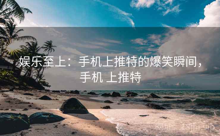 娱乐至上:手机上推特的爆笑瞬间,手机 上推特 娱乐至上:手机上推特的爆笑瞬间,手机 上推特