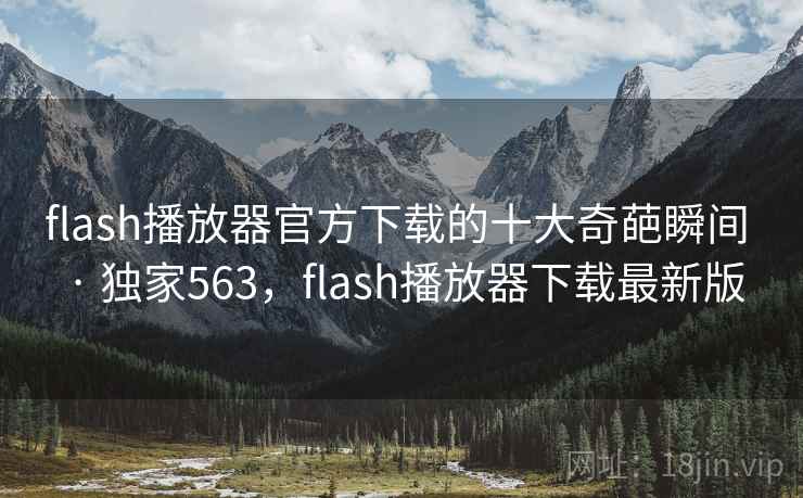 flash播放器官方下载的十大奇葩瞬间 · 独家563,flash播放器下载最新版 flash播放器官方下载的十大奇葩瞬间 · 独家563,flash播放器下载最新版