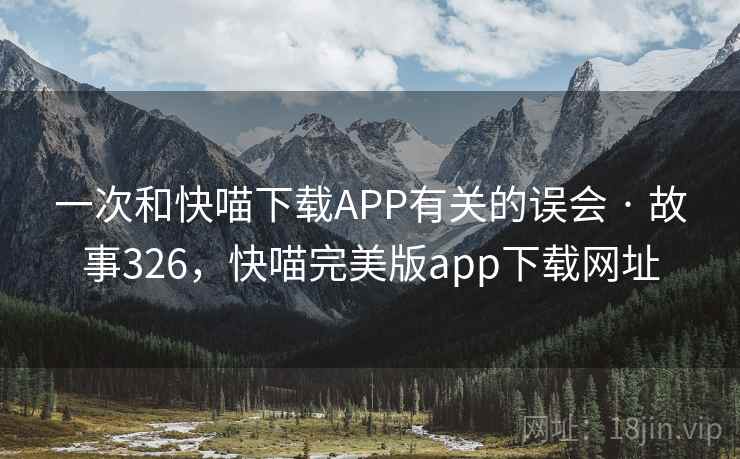 一次和快喵下载APP有关的误会 · 故事326,快喵完美版app下载网址 一次和快喵下载APP有关的误会 · 故事326,快喵完美版app下载网址