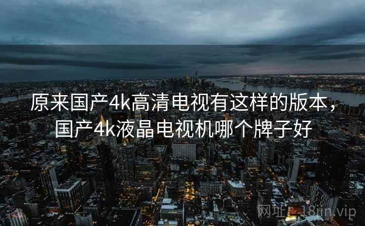 原来国产4k高清电视有这样的版本,国产4k液晶电视机哪个牌子好