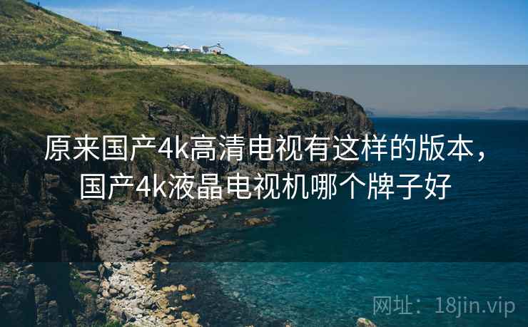 原来国产4k高清电视有这样的版本,国产4k液晶电视机哪个牌子好 原来国产4k高清电视有这样的版本,国产4k液晶电视机哪个牌子好