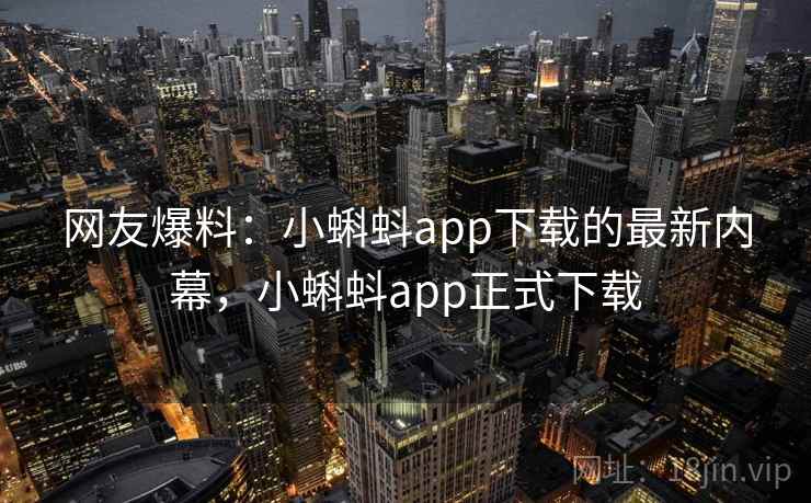 网友爆料:小蝌蚪app下载的最新内幕,小蝌蚪app正式下载 网友爆料:小蝌蚪app下载的最新内幕,小蝌蚪app正式下载