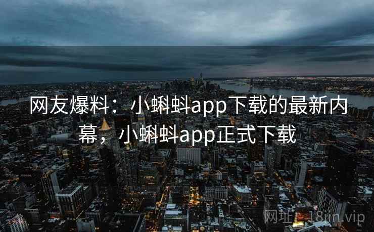 网友爆料:小蝌蚪app下载的最新内幕,小蝌蚪app正式下载 网友爆料:小蝌蚪app下载的最新内幕,小蝌蚪app正式下载