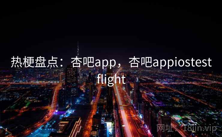 热梗盘点:杏吧app,杏吧appiostestflight 热梗盘点:杏吧app,杏吧appiostestflight