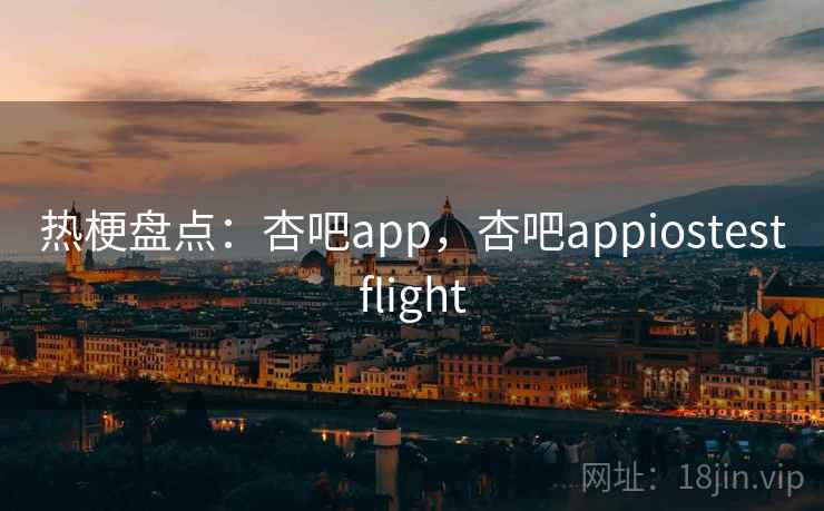 热梗盘点:杏吧app,杏吧appiostestflight 热梗盘点:杏吧app,杏吧appiostestflight