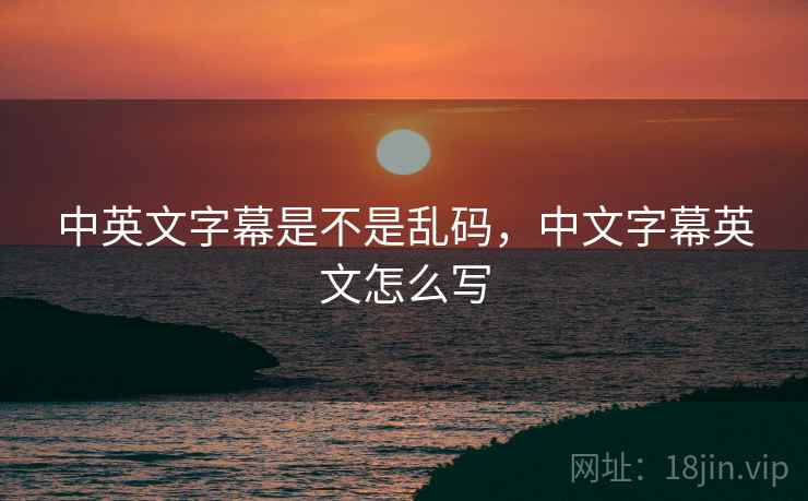 中英文字幕是不是乱码,中文字幕英文怎么写 中英文字幕是不是乱码,中文字幕英文怎么写