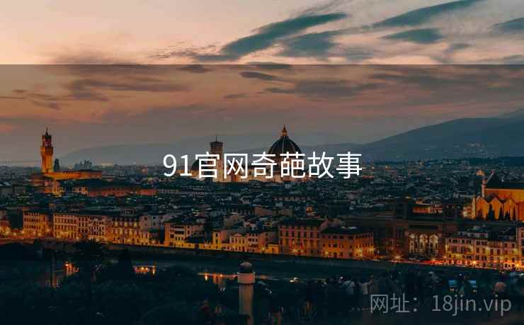 91官网奇葩故事 91官网奇葩故事