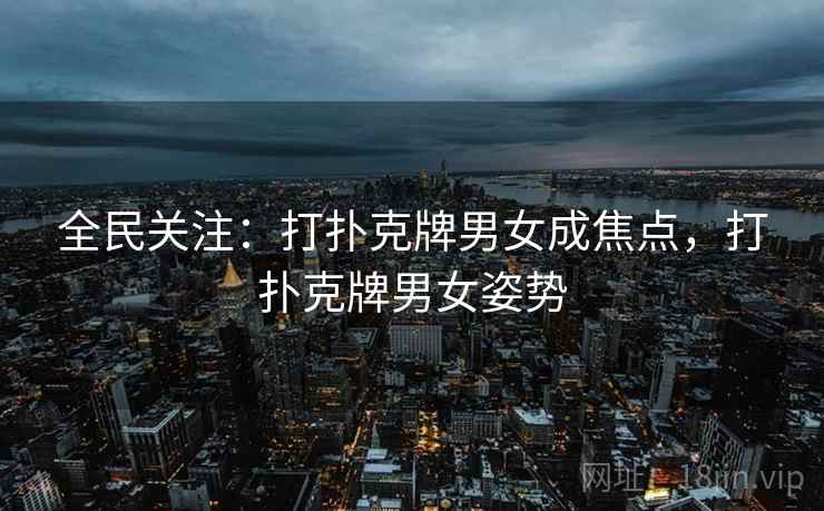全民关注:打扑克牌男女成焦点,打扑克牌男女姿势 全民关注:打扑克牌男女成焦点,打扑克牌男女姿势