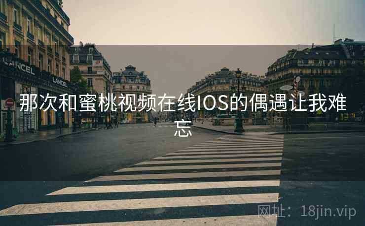 那次和蜜桃视频在线IOS的偶遇让我难忘 那次和蜜桃视频在线IOS的偶遇让我难忘