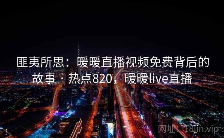 匪夷所思:暖暖直播视频免费背后的故事 · 热点820,暖暖live直播 匪夷所思:暖暖直播视频免费背后的故事 · 热点820,暖暖live直播