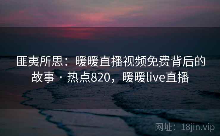 匪夷所思:暖暖直播视频免费背后的故事 · 热点820,暖暖live直播 匪夷所思:暖暖直播视频免费背后的故事 · 热点820,暖暖live直播