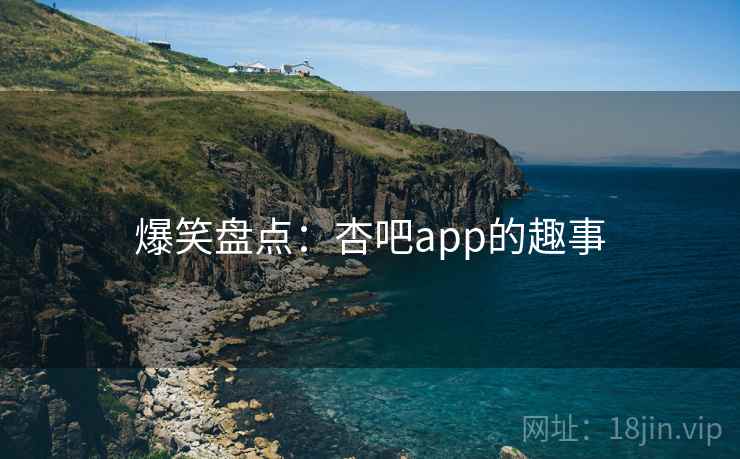 爆笑盘点:杏吧app的趣事 爆笑盘点:杏吧app的趣事