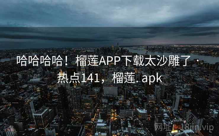 哈哈哈哈!榴莲APP下载太沙雕了 · 热点141,榴莲. apk 哈哈哈哈!榴莲APP下载太沙雕了 · 热点141,榴莲. apk