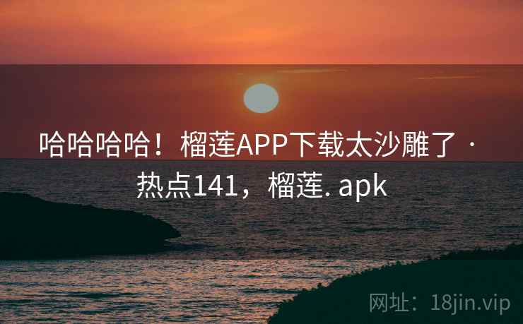 哈哈哈哈!榴莲APP下载太沙雕了 · 热点141,榴莲. apk 哈哈哈哈!榴莲APP下载太沙雕了 · 热点141,榴莲. apk