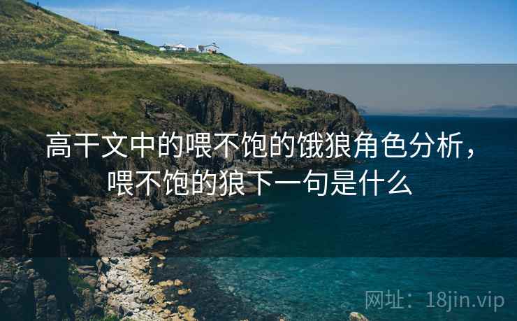 高干文中的喂不饱的饿狼角色分析,喂不饱的狼下一句是什么 高干文中的喂不饱的饿狼角色分析,喂不饱的狼下一句是什么