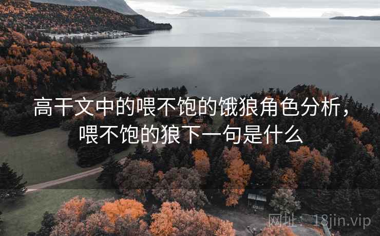 高干文中的喂不饱的饿狼角色分析,喂不饱的狼下一句是什么 高干文中的喂不饱的饿狼角色分析,喂不饱的狼下一句是什么