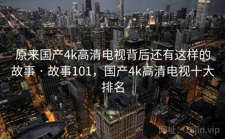 原来国产4k高清电视背后还有这样的故事 · 故事101,国产4k高清电视十大排名 原来国产4k高清电视背后还有这样的故事 · 故事101,国产4k高清电视十大排名