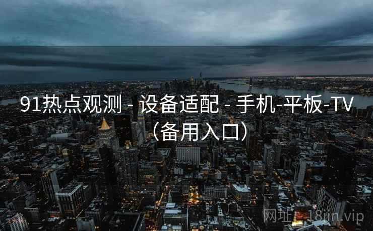 91热点观测 - 设备适配 - 手机-平板-TV(备用入口) 91热点观测 - 设备适配 - 手机-平板-TV(备用入口)