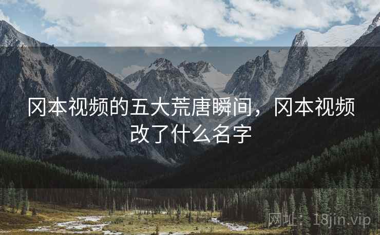 冈本视频的五大荒唐瞬间,冈本视频改了什么名字 冈本视频的五大荒唐瞬间,冈本视频改了什么名字