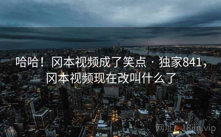 哈哈!冈本视频成了笑点 · 独家841,冈本视频现在改叫什么了 哈哈!冈本视频成了笑点 · 独家841,冈本视频现在改叫什么了