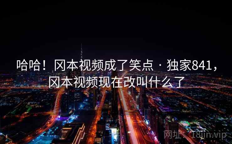 哈哈!冈本视频成了笑点 · 独家841,冈本视频现在改叫什么了 哈哈!冈本视频成了笑点 · 独家841,冈本视频现在改叫什么了