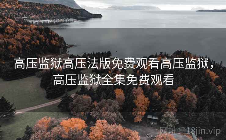 高压监狱高压法版免费观看高压监狱,高压监狱全集免费观看 高压监狱高压法版免费观看高压监狱,高压监狱全集免费观看