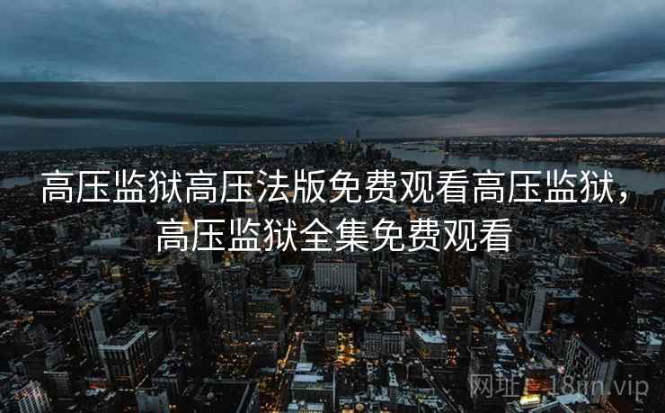 高压监狱高压法版免费观看高压监狱,高压监狱全集免费观看 高压监狱高压法版免费观看高压监狱,高压监狱全集免费观看