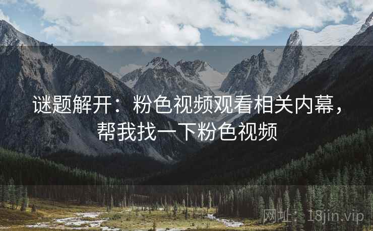 谜题解开:粉色视频观看相关内幕,帮我找一下粉色视频 谜题解开:粉色视频观看相关内幕,帮我找一下粉色视频