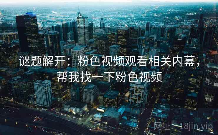 谜题解开:粉色视频观看相关内幕,帮我找一下粉色视频 谜题解开:粉色视频观看相关内幕,帮我找一下粉色视频