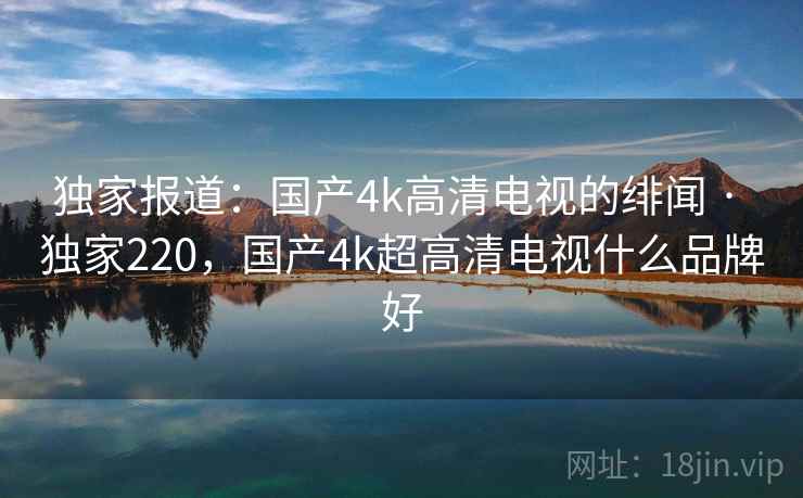 独家报道:国产4k高清电视的绯闻 · 独家220,国产4k超高清电视什么品牌好 独家报道:国产4k高清电视的绯闻 · 独家220,国产4k超高清电视什么品牌好