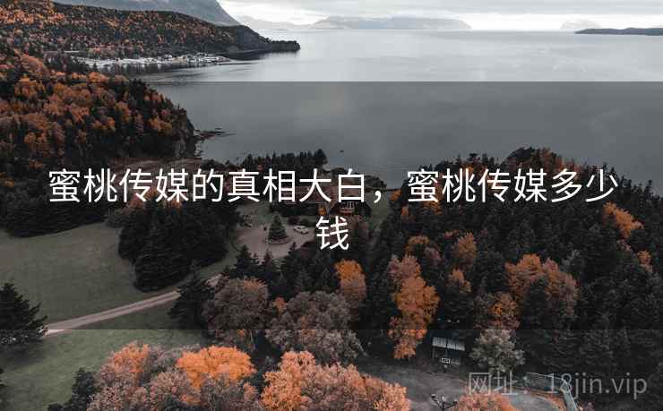 蜜桃传媒的真相大白,蜜桃传媒多少钱 蜜桃传媒的真相大白,蜜桃传媒多少钱