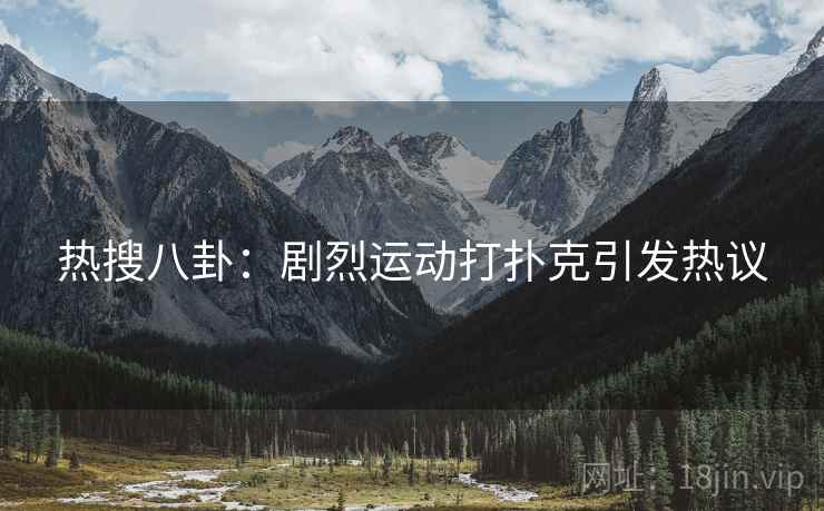 热搜八卦:剧烈运动打扑克引发热议 热搜八卦:剧烈运动打扑克引发热议