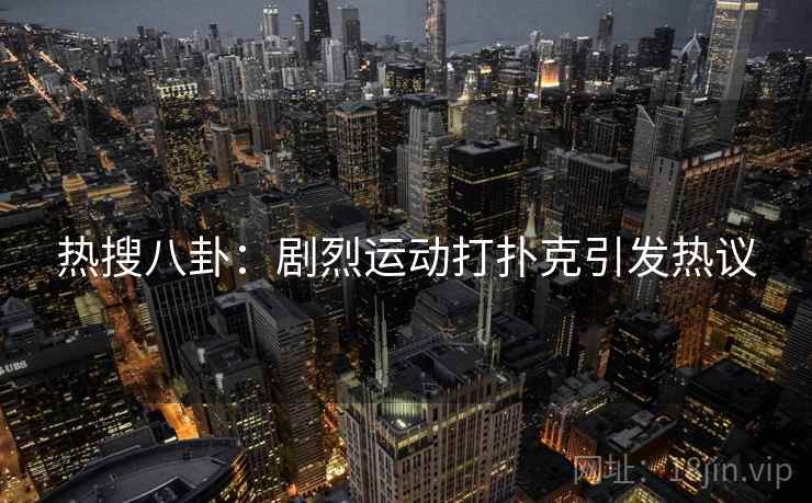 热搜八卦:剧烈运动打扑克引发热议 热搜八卦:剧烈运动打扑克引发热议
