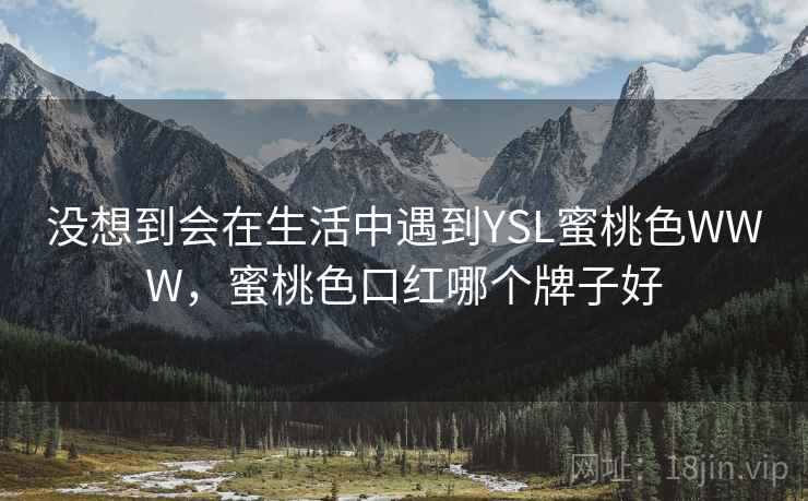 没想到会在生活中遇到YSL蜜桃色WWW,蜜桃色口红哪个牌子好 没想到会在生活中遇到YSL蜜桃色WWW,蜜桃色口红哪个牌子好
