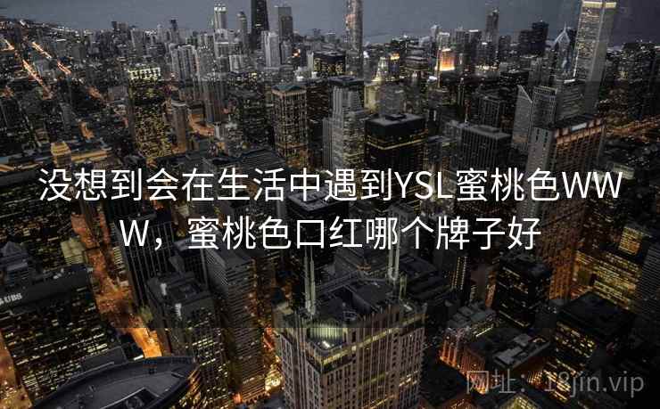没想到会在生活中遇到YSL蜜桃色WWW,蜜桃色口红哪个牌子好 没想到会在生活中遇到YSL蜜桃色WWW,蜜桃色口红哪个牌子好