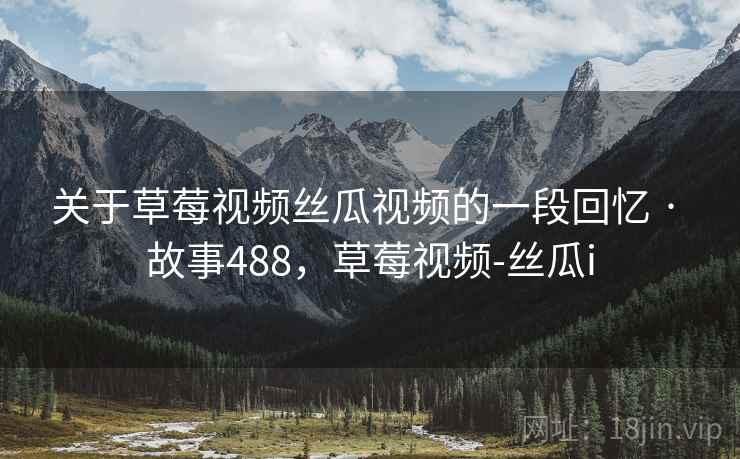 关于草莓视频丝瓜视频的一段回忆 · 故事488,草莓视频-丝瓜i 关于草莓视频丝瓜视频的一段回忆 · 故事488,草莓视频-丝瓜i