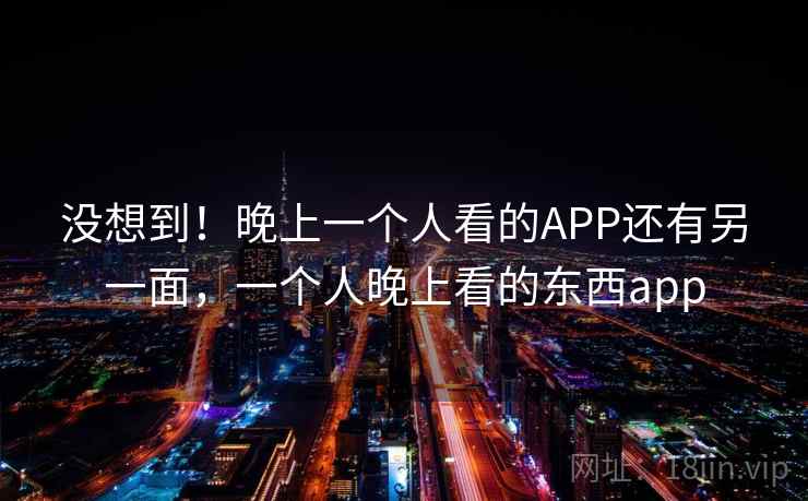 没想到!晚上一个人看的APP还有另一面,一个人晚上看的东西app 没想到!晚上一个人看的APP还有另一面,一个人晚上看的东西app