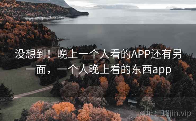没想到!晚上一个人看的APP还有另一面,一个人晚上看的东西app 没想到!晚上一个人看的APP还有另一面,一个人晚上看的东西app