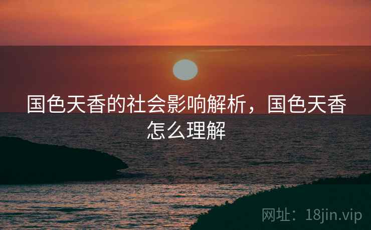 国色天香的社会影响解析,国色天香怎么理解 国色天香的社会影响解析,国色天香怎么理解