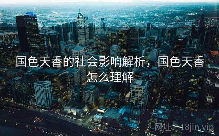 国色天香的社会影响解析,国色天香怎么理解 国色天香的社会影响解析,国色天香怎么理解
